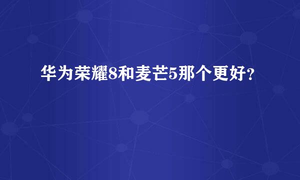 华为荣耀8和麦芒5那个更好？