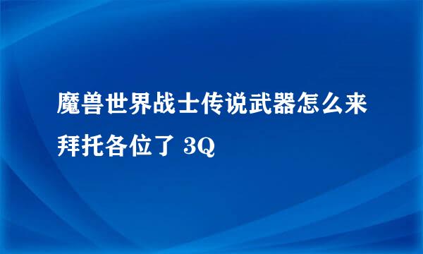 魔兽世界战士传说武器怎么来拜托各位了 3Q