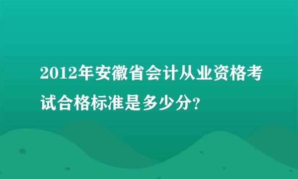 2012年安徽省会计从业资格考试合格标准是多少分？