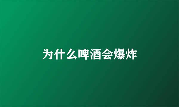 为什么啤酒会爆炸