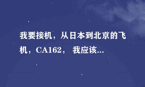 我要接机，从日本到北京的飞机，CA162， 我应该在哪个航站楼等呢？