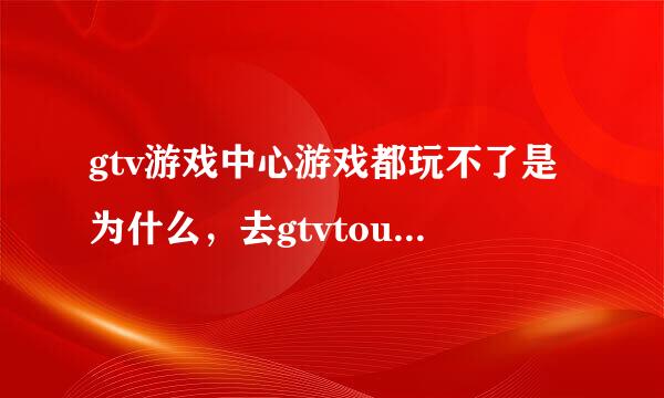 gtv游戏中心游戏都玩不了是为什么，去gtvtouch的官网，登录窗口也找不到，别的网站却可以玩