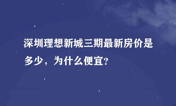 深圳理想新城三期最新房价是多少，为什么便宜？