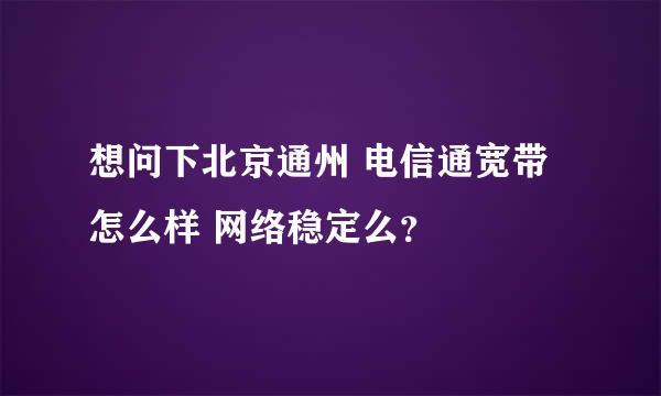 想问下北京通州 电信通宽带怎么样 网络稳定么？