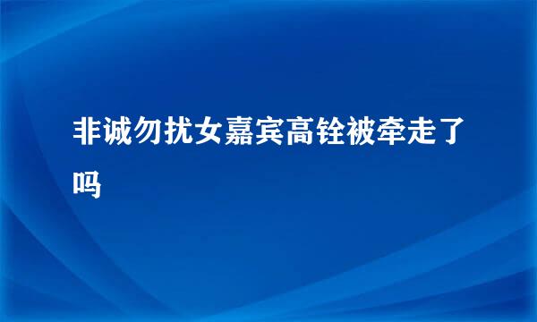 非诚勿扰女嘉宾高铨被牵走了吗