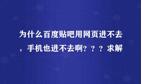 为什么百度贴吧用网页进不去，手机也进不去啊？？？求解