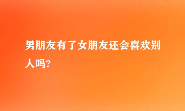 男朋友有了女朋友还会喜欢别人吗?