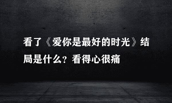 看了《爱你是最好的时光》结局是什么？看得心很痛