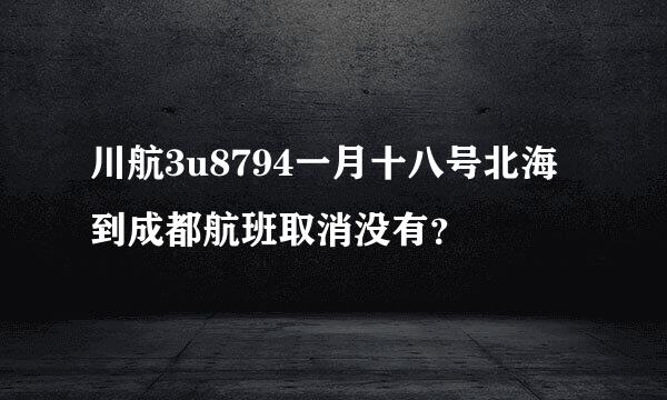 川航3u8794一月十八号北海到成都航班取消没有？