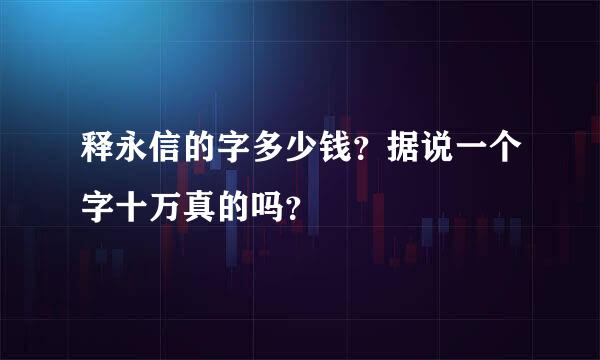 释永信的字多少钱？据说一个字十万真的吗？