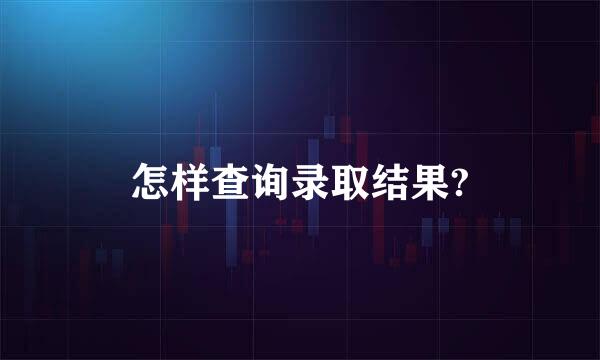 怎样查询录取结果?