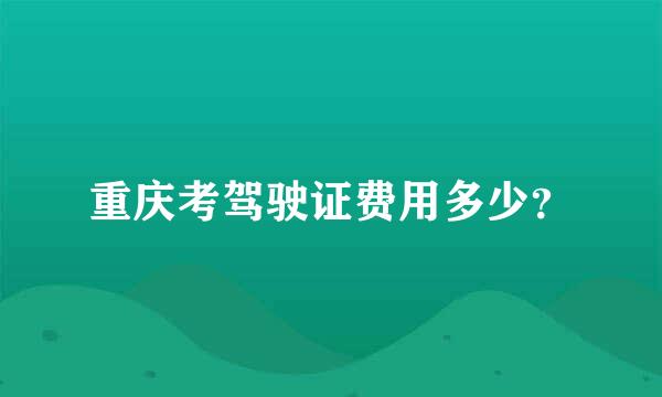 重庆考驾驶证费用多少？