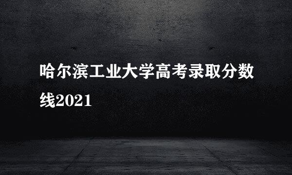 哈尔滨工业大学高考录取分数线2021