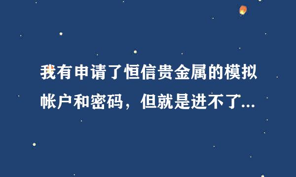 我有申请了恒信贵金属的模拟帐户和密码，但就是进不了MT4交易平台，请问怎么回事？