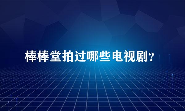 棒棒堂拍过哪些电视剧？