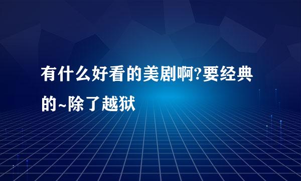 有什么好看的美剧啊?要经典的~除了越狱