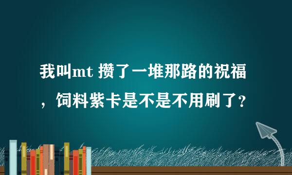 我叫mt 攒了一堆那路的祝福，饲料紫卡是不是不用刷了？