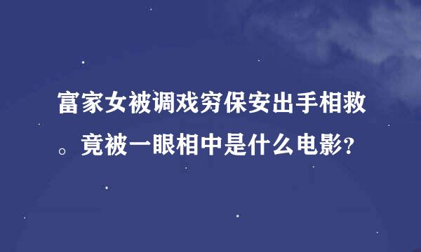 富家女被调戏穷保安出手相救。竟被一眼相中是什么电影？