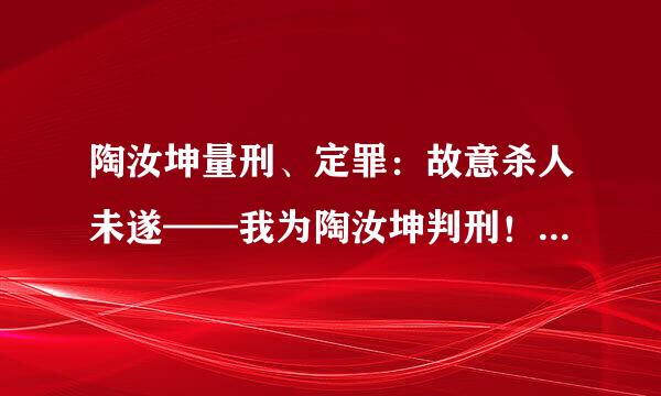 陶汝坤量刑、定罪：故意杀人未遂——我为陶汝坤判刑！有没有支持的？