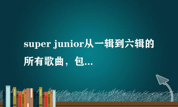 super junior从一辑到六辑的所有歌曲，包括单曲，按时间分类