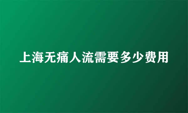 上海无痛人流需要多少费用