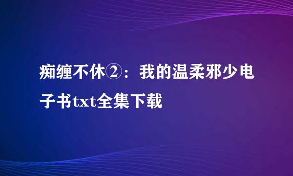 痴缠不休②：我的温柔邪少电子书txt全集下载