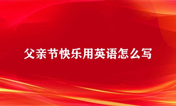 父亲节快乐用英语怎么写