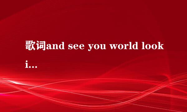 歌词and see you world looking so