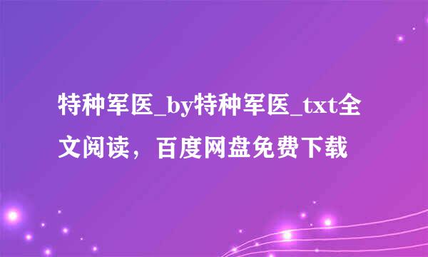 特种军医_by特种军医_txt全文阅读，百度网盘免费下载