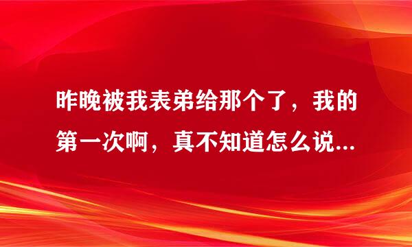 昨晚被我表弟给那个了，我的第一次啊，真不知道怎么说他了，这件事谁都不能告诉啊，只可以默默的藏在心里