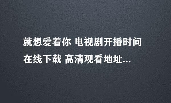 就想爱着你 电视剧开播时间 在线下载 高清观看地址 演员表里有没有小彬彬？