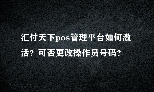 汇付天下pos管理平台如何激活？可否更改操作员号码？