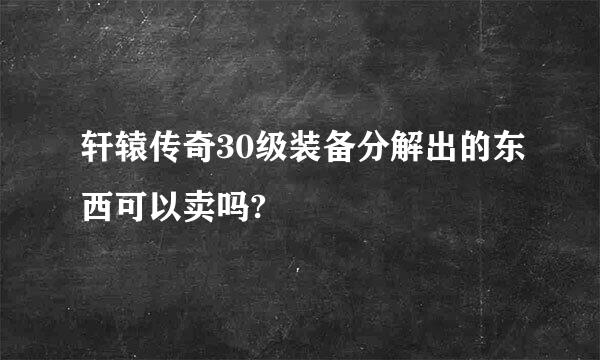 轩辕传奇30级装备分解出的东西可以卖吗?