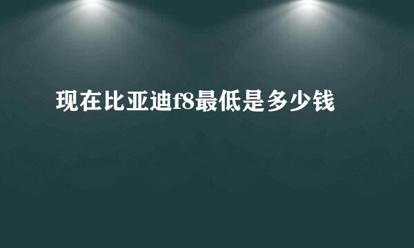 现在比亚迪f8最低是多少钱