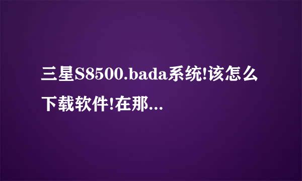 三星S8500.bada系统!该怎么下载软件!在那里下载?拜托了各位 谢谢