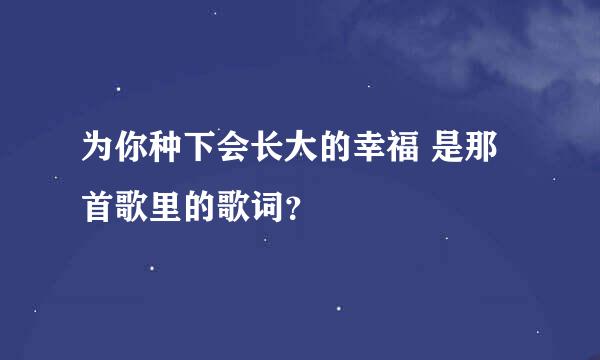 为你种下会长大的幸福 是那首歌里的歌词？