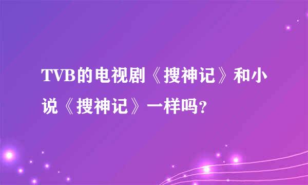 TVB的电视剧《搜神记》和小说《搜神记》一样吗？