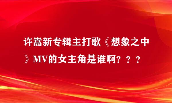 许嵩新专辑主打歌《想象之中》MV的女主角是谁啊？？？