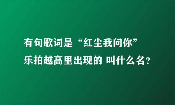 有句歌词是“红尘我问你” 乐拍越高里出现的 叫什么名？