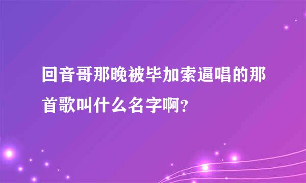 回音哥那晚被毕加索逼唱的那首歌叫什么名字啊？