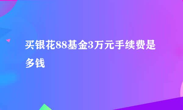 买银花88基金3万元手续费是多钱