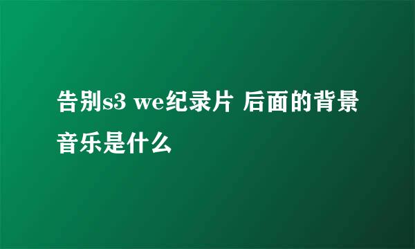 告别s3 we纪录片 后面的背景音乐是什么