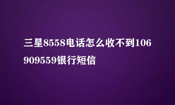 三星8558电话怎么收不到106909559银行短信