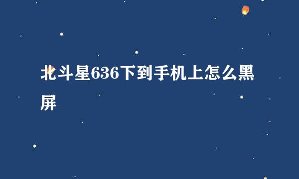 北斗星636下到手机上怎么黑屏