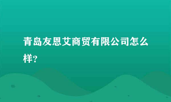 青岛友恩艾商贸有限公司怎么样？