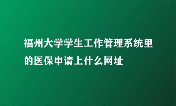 福州大学学生工作管理系统里的医保申请上什么网址