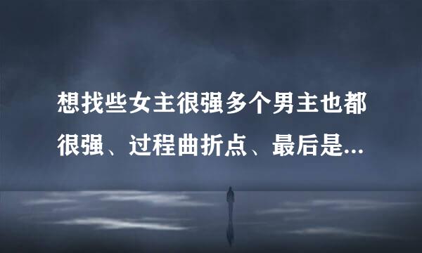 想找些女主很强多个男主也都很强、过程曲折点、最后是个喜剧结局的小说、最好是古代的现代的也可以、