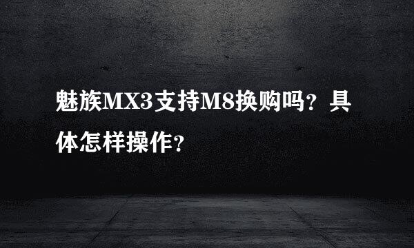 魅族MX3支持M8换购吗？具体怎样操作？