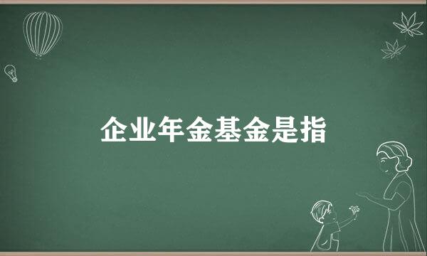 企业年金基金是指