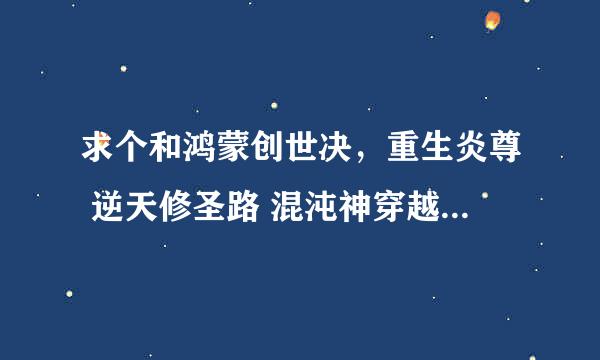 求个和鸿蒙创世决，重生炎尊 逆天修圣路 混沌神穿越风流一样主角很牛B，穿越去其他世界的小说